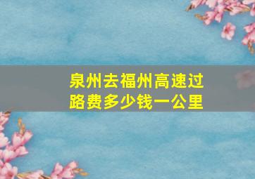 泉州去福州高速过路费多少钱一公里