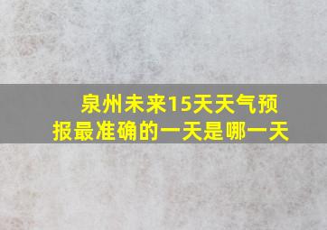 泉州未来15天天气预报最准确的一天是哪一天