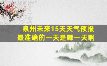 泉州未来15天天气预报最准确的一天是哪一天啊