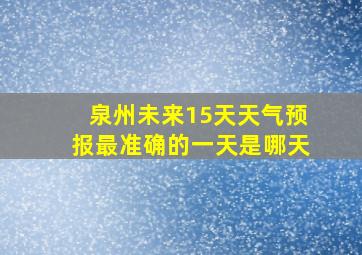 泉州未来15天天气预报最准确的一天是哪天