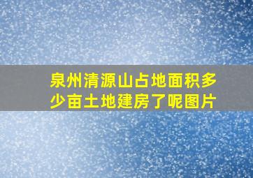 泉州清源山占地面积多少亩土地建房了呢图片