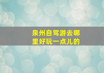 泉州自驾游去哪里好玩一点儿的