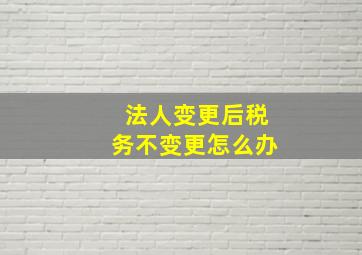 法人变更后税务不变更怎么办