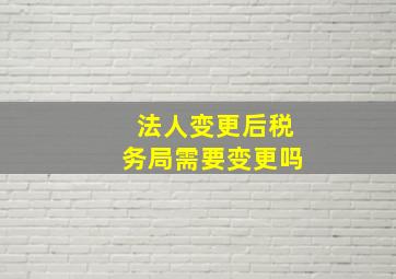 法人变更后税务局需要变更吗