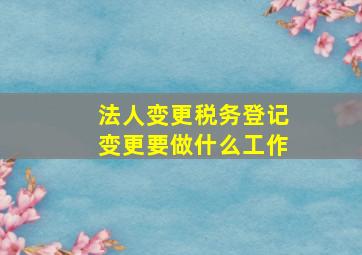 法人变更税务登记变更要做什么工作