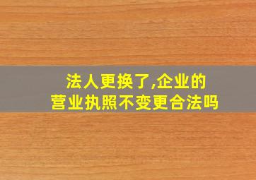 法人更换了,企业的营业执照不变更合法吗