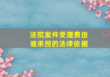 法院案件受理费由谁承担的法律依据