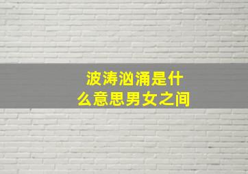 波涛汹涌是什么意思男女之间