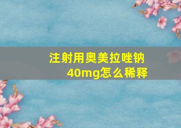 注射用奥美拉唑钠40mg怎么稀释