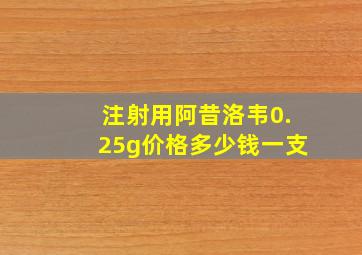 注射用阿昔洛韦0.25g价格多少钱一支