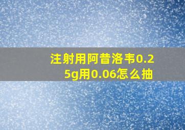 注射用阿昔洛韦0.25g用0.06怎么抽