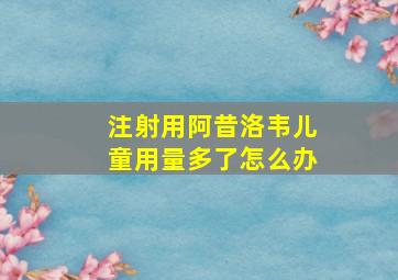 注射用阿昔洛韦儿童用量多了怎么办