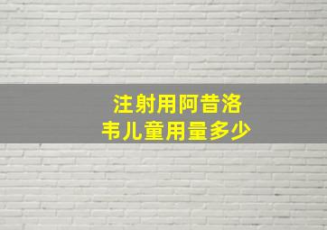 注射用阿昔洛韦儿童用量多少