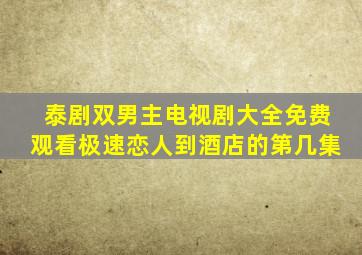 泰剧双男主电视剧大全免费观看极速恋人到酒店的第几集