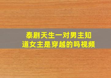 泰剧天生一对男主知道女主是穿越的吗视频