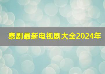 泰剧最新电视剧大全2024年