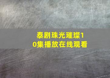 泰剧珠光璀璨10集播放在线观看