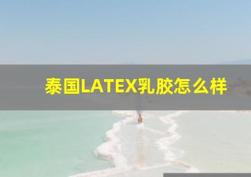 泰国LATEX乳胶怎么样