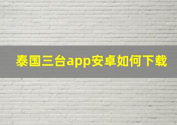 泰国三台app安卓如何下载