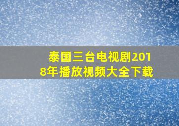 泰国三台电视剧2018年播放视频大全下载