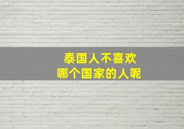 泰国人不喜欢哪个国家的人呢