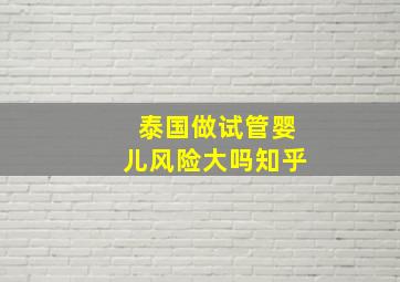 泰国做试管婴儿风险大吗知乎