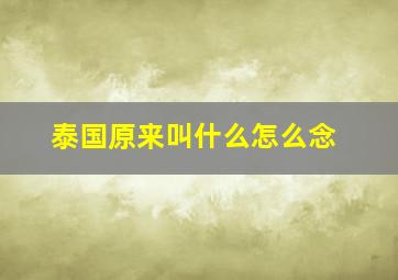 泰国原来叫什么怎么念