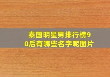 泰国明星男排行榜90后有哪些名字呢图片