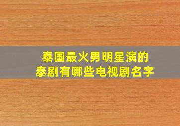 泰国最火男明星演的泰剧有哪些电视剧名字