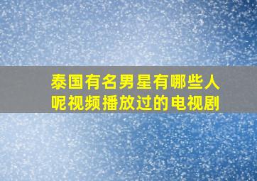 泰国有名男星有哪些人呢视频播放过的电视剧