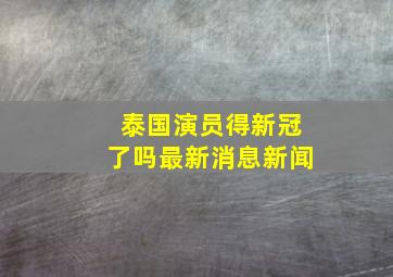 泰国演员得新冠了吗最新消息新闻