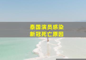 泰国演员感染新冠死亡原因