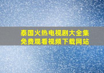 泰国火热电视剧大全集免费观看视频下载网站