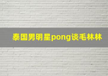 泰国男明星pong谈毛林林