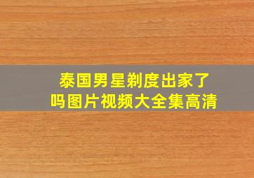 泰国男星剃度出家了吗图片视频大全集高清