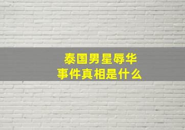 泰国男星辱华事件真相是什么