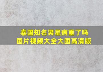 泰国知名男星病重了吗图片视频大全大图高清版