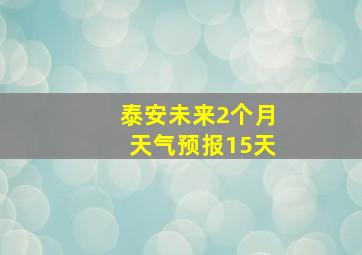 泰安未来2个月天气预报15天