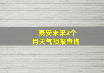 泰安未来2个月天气预报查询