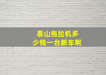 泰山拖拉机多少钱一台新车啊