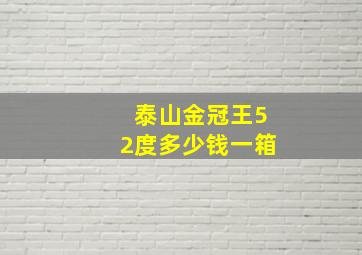 泰山金冠王52度多少钱一箱