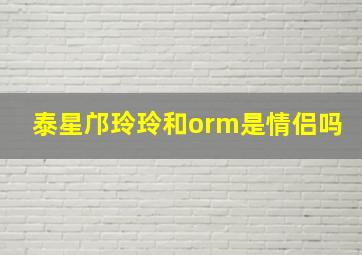 泰星邝玲玲和orm是情侣吗