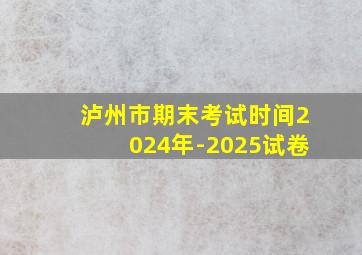 泸州市期末考试时间2024年-2025试卷