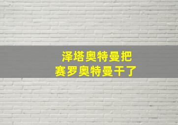 泽塔奥特曼把赛罗奥特曼干了