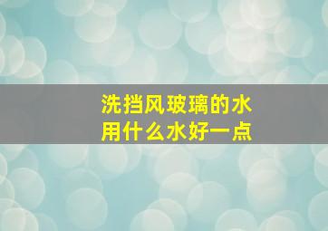 洗挡风玻璃的水用什么水好一点