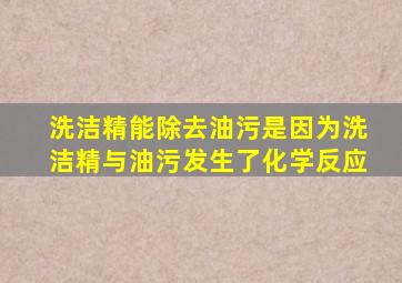 洗洁精能除去油污是因为洗洁精与油污发生了化学反应