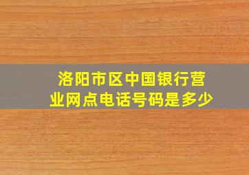 洛阳市区中国银行营业网点电话号码是多少