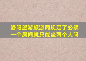 洛阳旅游旅游局规定了必须一个房间就只能坐两个人吗