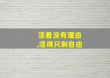 活着没有理由,活得只剩自由