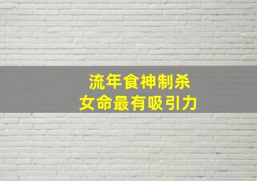 流年食神制杀女命最有吸引力